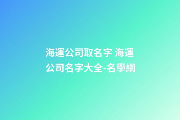海運公司取名字 海運公司名字大全-名學網